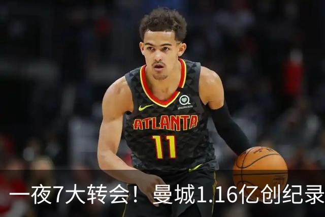 一夜7大转会！曼城1.16亿创纪录，渣叔接手德国队，英超意甲西甲大洗牌