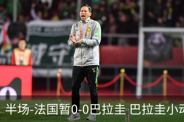 半场-法国暂0-0巴拉圭 巴拉圭小动作不断 法国8成控球双方0射正