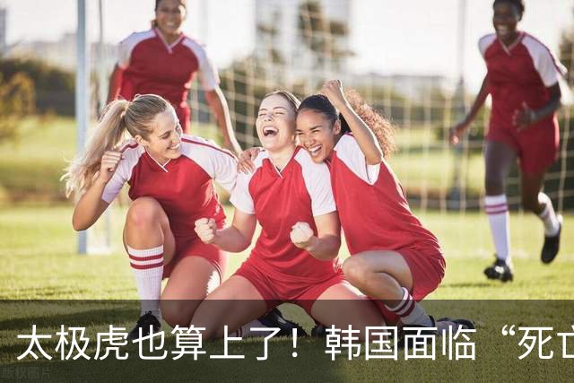 太极虎也算上了！韩国面临“死亡游戏” 出局OR晋级全看别队