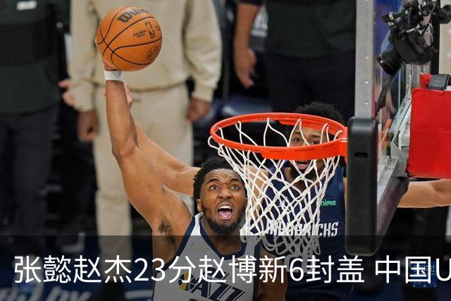 张懿赵杰23分赵博新6封盖 中国U17男篮世界杯开门红