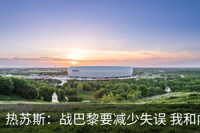 热苏斯：战巴黎要减少失误 我和内马尔相互尊重