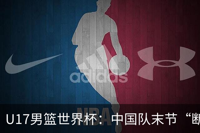 U17男篮世界杯：中国队末节“断电”负于加拿大队